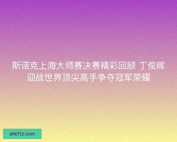 斯诺克上海大师赛决赛精彩回顾 丁俊晖迎战世界顶尖高手争夺冠军荣耀 斯诺克上海大师赛决赛精彩回顾 丁俊晖迎战世界顶尖高手争夺冠军荣耀