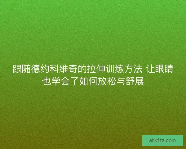 跟随德约科维奇的拉伸训练方法 让眼睛也学会了如何放松与舒展 跟随德约科维奇的拉伸训练方法 让眼睛也学会了如何放松与舒展