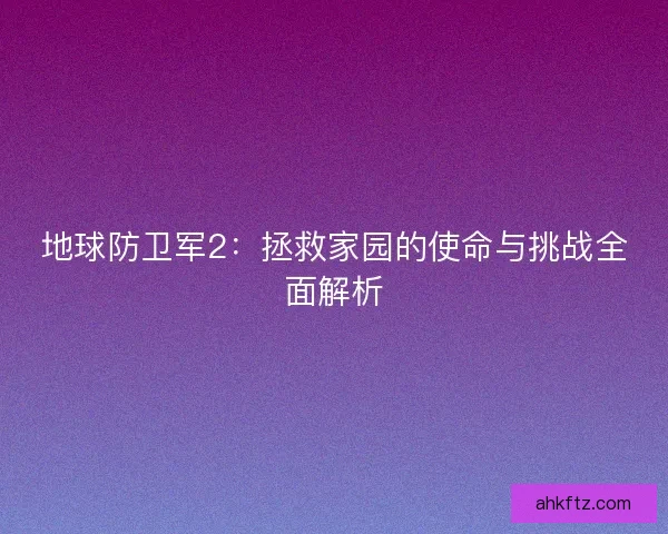 地球防卫军2：拯救家园的使命与挑战全面解析