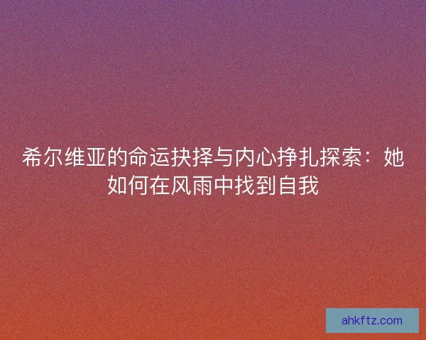 希尔维亚的命运抉择与内心挣扎探索:她如何在风雨中找到自我 希尔维亚的命运抉择与内心挣扎探索:她如何在风雨中找到自我