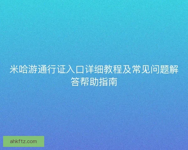 米哈游通行证入口详细教程及常见问题解答帮助指南