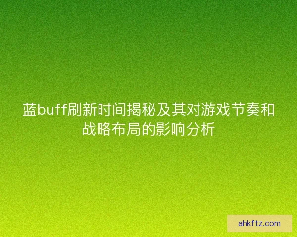 蓝buff刷新时间揭秘及其对游戏节奏和战略布局的影响分析 蓝buff刷新时间揭秘及其对游戏节奏和战略布局的影响分析