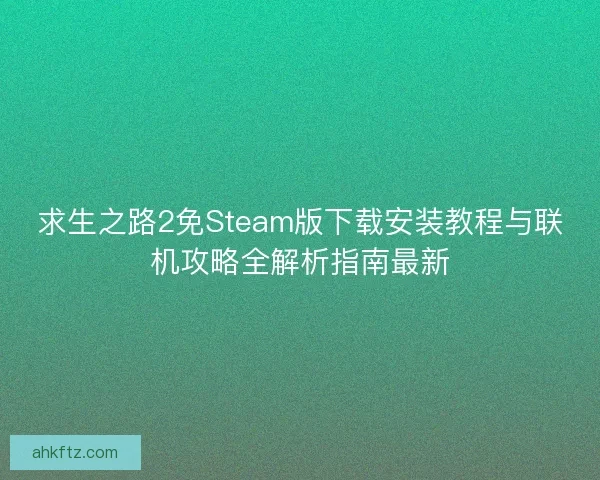 求生之路2免Steam版下载安装教程与联机攻略全解析指南最新 求生之路2免Steam版下载安装教程与联机攻略全解析指南最新