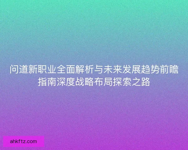 问道新职业全面解析与未来发展趋势前瞻指南深度战略布局探索之路