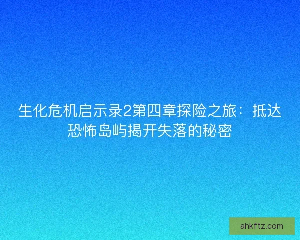 生化危机启示录2第四章探险之旅:抵达恐怖岛屿揭开失落的秘密 生化危机启示录2第四章探险之旅:抵达恐怖岛屿揭开失落的秘密
