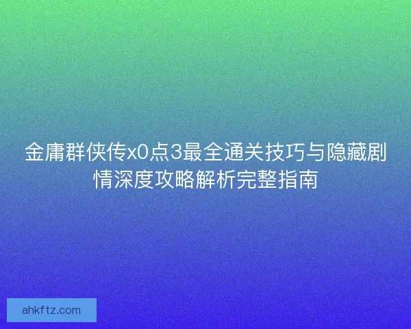 金庸群侠传x0点3最全通关技巧与隐藏剧情深度攻略解析完整指南 金庸群侠传x0点3最全通关技巧与隐藏剧情深度攻略解析完整指南