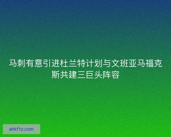 马刺有意引进杜兰特计划与文班亚马福克斯共建三巨头阵容 马刺有意引进杜兰特计划与文班亚马福克斯共建三巨头阵容