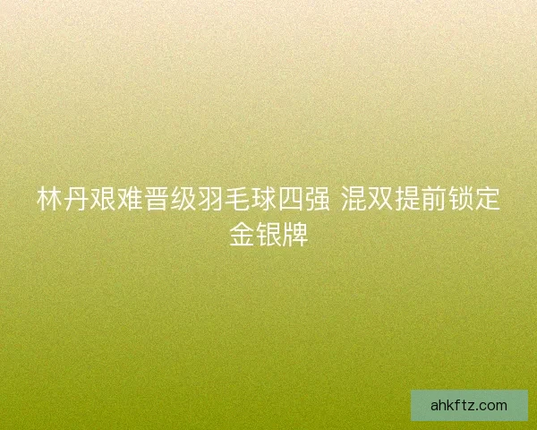 林丹艰难晋级羽毛球四强 混双提前锁定金银牌