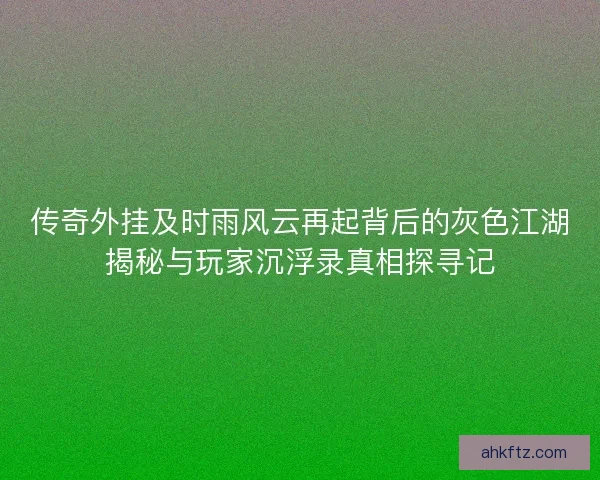 传奇外挂及时雨风云再起背后的灰色江湖揭秘与玩家沉浮录真相探寻记