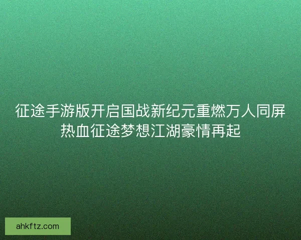 征途手游版开启国战新纪元重燃万人同屏热血征途梦想江湖豪情再起