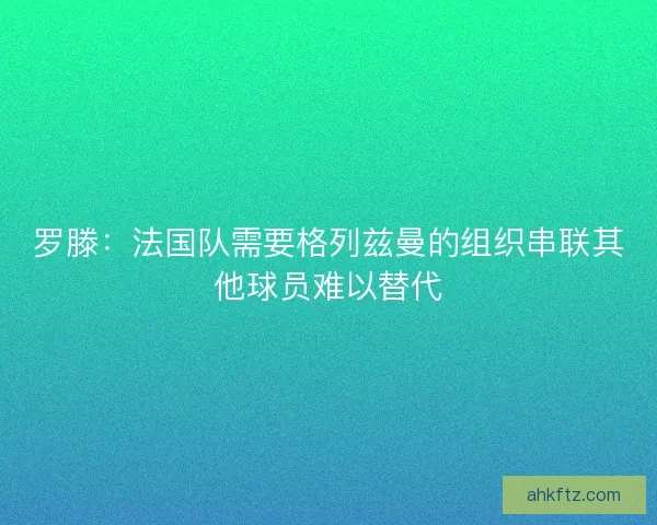 罗滕:法国队需要格列兹曼的组织串联其他球员难以替代 罗滕:法国队需要格列兹曼的组织串联其他球员难以替代