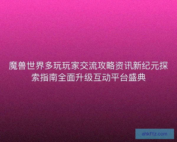 魔兽世界多玩玩家交流攻略资讯新纪元探索指南全面升级互动平台盛典