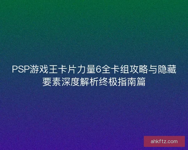 PSP游戏王卡片力量6全卡组攻略与隐藏要素深度解析终极指南篇 PSP游戏王卡片力量6全卡组攻略与隐藏要素深度解析终极指南篇