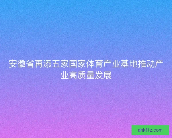 安徽省再添五家国家体育产业基地推动产业高质量发展 安徽省再添五家国家体育产业基地推动产业高质量发展