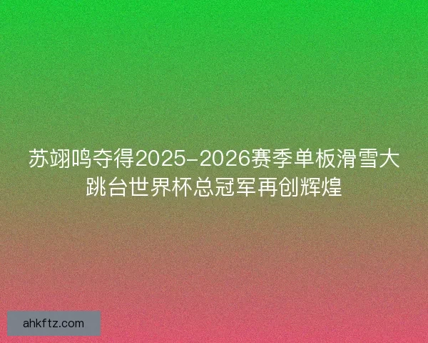 苏翊鸣夺得2025-2026赛季单板滑雪大跳台世界杯总冠军再创辉煌 苏翊鸣夺得2025-2026赛季单板滑雪大跳台世界杯总冠军再创辉煌