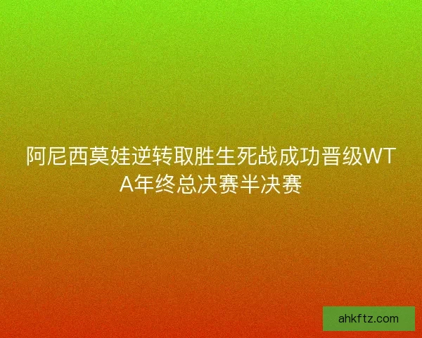 阿尼西莫娃逆转取胜生死战成功晋级WTA年终总决赛半决赛 阿尼西莫娃逆转取胜生死战成功晋级WTA年终总决赛半决赛