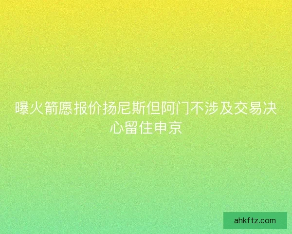 曝火箭愿报价扬尼斯但阿门不涉及交易决心留住申京 曝火箭愿报价扬尼斯但阿门不涉及交易决心留住申京