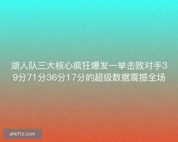 湖人队三大核心疯狂爆发一举击败对手39分71分36分17分的超级数据震撼全场 湖人队三大核心疯狂爆发一举击败对手39分71分36分17分的超级数据震撼全场