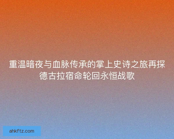 重温暗夜与血脉传承的掌上史诗之旅再探德古拉宿命轮回永恒战歌 重温暗夜与血脉传承的掌上史诗之旅再探德古拉宿命轮回永恒战歌
