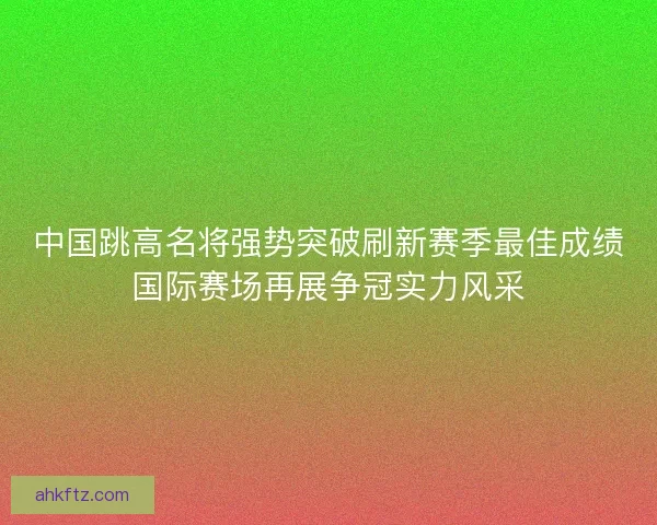 中国跳高名将强势突破刷新赛季最佳成绩国际赛场再展争冠实力风采 中国跳高名将强势突破刷新赛季最佳成绩国际赛场再展争冠实力风采