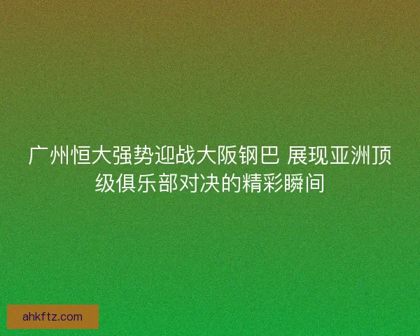 广州恒大强势迎战大阪钢巴 展现亚洲顶级俱乐部对决的精彩瞬间