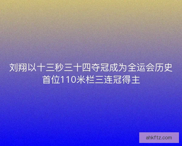 刘翔以十三秒三十四夺冠成为全运会历史首位110米栏三连冠得主 刘翔以十三秒三十四夺冠成为全运会历史首位110米栏三连冠得主