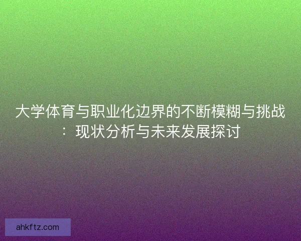 大学体育与职业化边界的不断模糊与挑战:现状分析与未来发展探讨 大学体育与职业化边界的不断模糊与挑战:现状分析与未来发展探讨