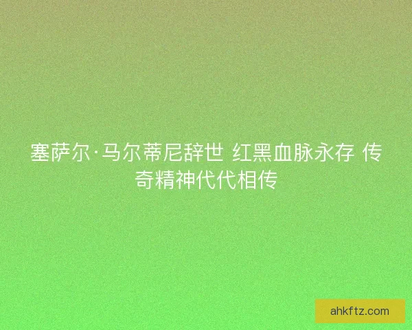 塞萨尔·马尔蒂尼辞世 红黑血脉永存 传奇精神代代相传